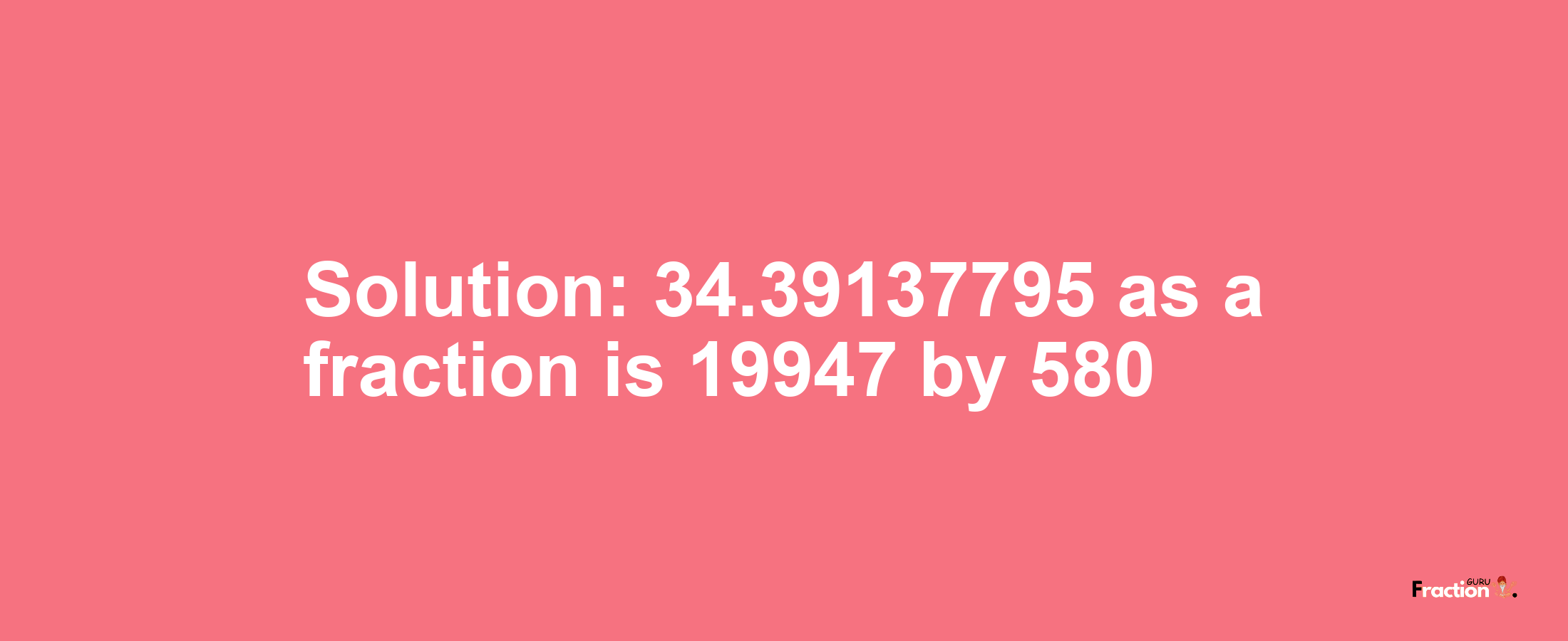Solution:34.39137795 as a fraction is 19947/580